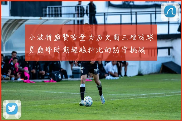 小波特盛赞哈登为历史前三难防球员巅峰时期超越科比的防守挑战