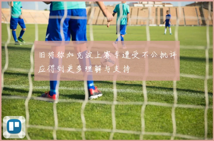 旧将称加克波上赛季遭受不公批评应得到更多理解与支持
