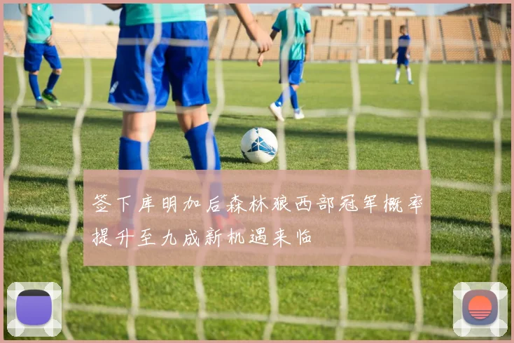 签下库明加后森林狼西部冠军概率提升至九成新机遇来临
