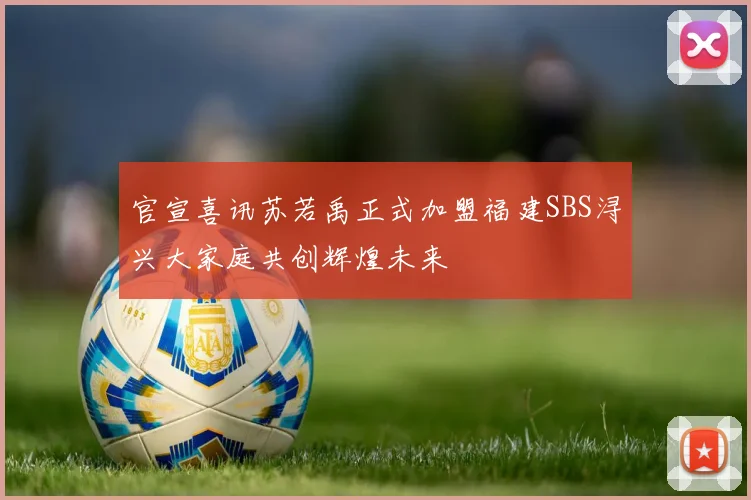 官宣喜讯苏若禹正式加盟福建SBS浔兴大家庭共创辉煌未来