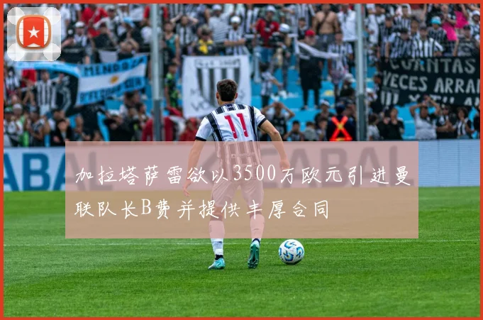 加拉塔萨雷欲以3500万欧元引进曼联队长B费并提供丰厚合同