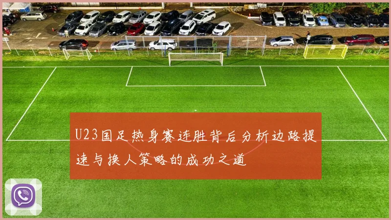 U23国足热身赛连胜背后分析边路提速与换人策略的成功之道